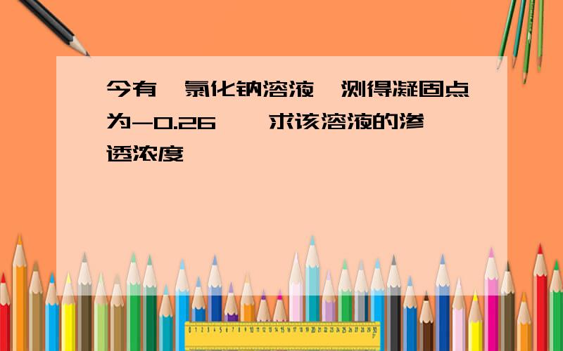 今有一氯化钠溶液,测得凝固点为-0.26℃,求该溶液的渗透浓度,