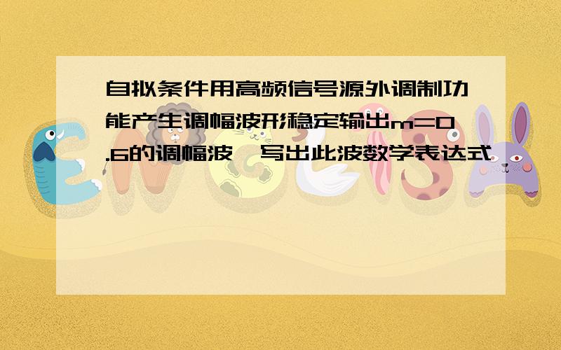 自拟条件用高频信号源外调制功能产生调幅波形稳定输出m=0.6的调幅波,写出此波数学表达式