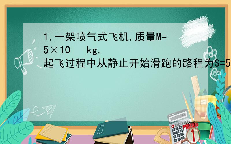 1,一架喷气式飞机,质量M=5×10³ kg.起飞过程中从静止开始滑跑的路程为S=5.3×10²m时,达到起飞的速度v=60m/s,在此过程中飞机受到的平均阻力是飞机重量的0.02倍(k=0.02),求飞机受到的牵引力.