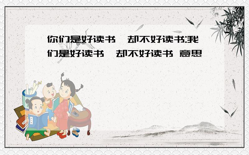 你们是好读书,却不好读书:我们是好读书,却不好读书 意思