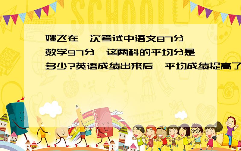 姚飞在一次考试中语文87分,数学97分,这两科的平均分是多少?英语成绩出来后,平均成绩提高了2分,英语成绩是多少?