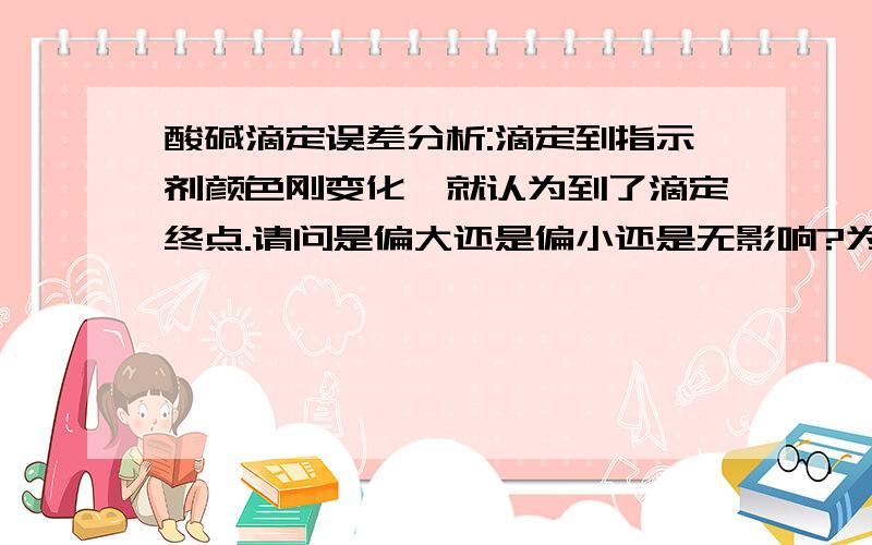 酸碱滴定误差分析:滴定到指示剂颜色刚变化,就认为到了滴定终点.请问是偏大还是偏小还是无影响?为什么酸碱滴定误差分析:滴定到指示剂颜色刚变化,就认为到了滴定终点.请问是偏大还是偏