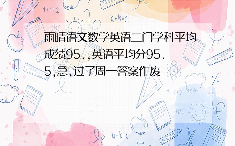 雨晴语文数学英语三门学科平均成绩95.,英语平均分95.5,急,过了周一答案作废