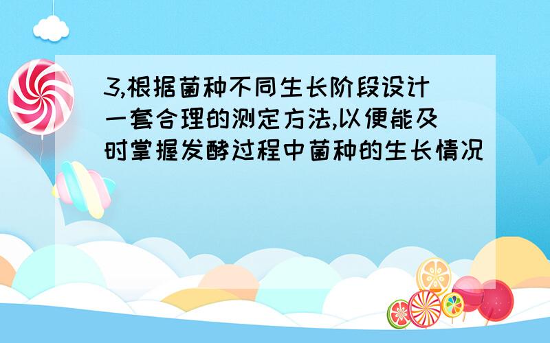 3,根据菌种不同生长阶段设计一套合理的测定方法,以便能及时掌握发酵过程中菌种的生长情况