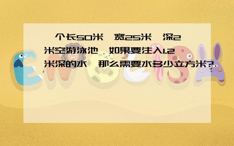 一个长50米,宽25米,深2米空游泳池,如果要注入1.2米深的水,那么需要水多少立方米?