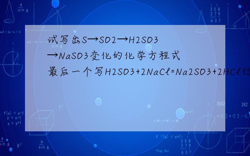 试写出S→SO2→H2SO3→NaSO3变化的化学方程式最后一个写H2SO3+2NaCl=Na2SO3+2HCl行么?如果不行,为什么?