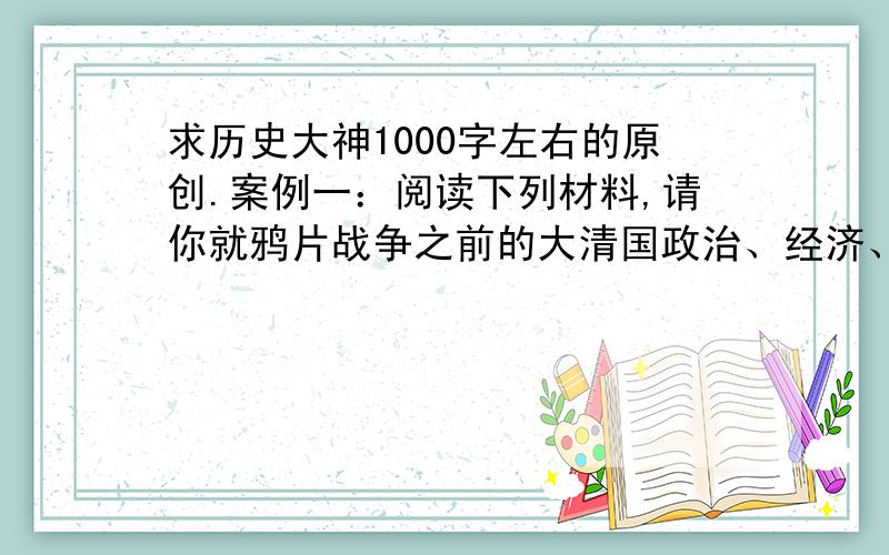 求历史大神1000字左右的原创.案例一：阅读下列材料,请你就鸦片战争之前的大清国政治、经济、军事以及思想文化方面的状况作一个整体性的把握,试回答材料后面的问题.材料1：今天下之吏