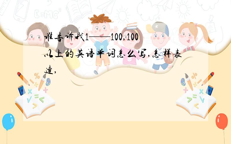 谁告诉我1——100,100以上的英语单词怎么写,怎样表达,