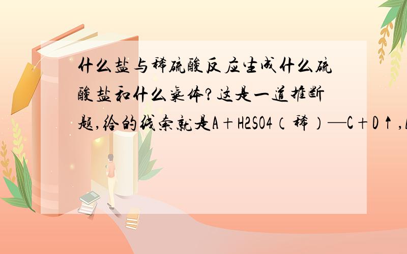 什么盐与稀硫酸反应生成什么硫酸盐和什么气体?这是一道推断题,给的线索就是A+H2SO4（稀）—C+D↑,A是盐,C是硫酸盐,D是无色气体,