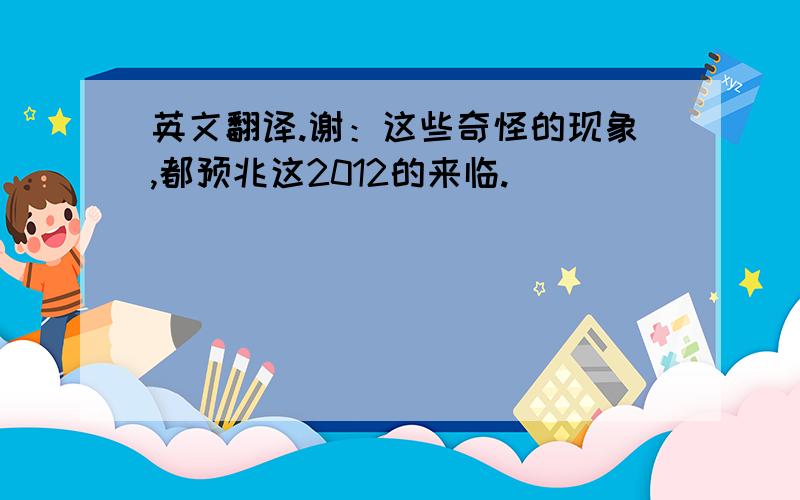 英文翻译.谢：这些奇怪的现象,都预兆这2012的来临.