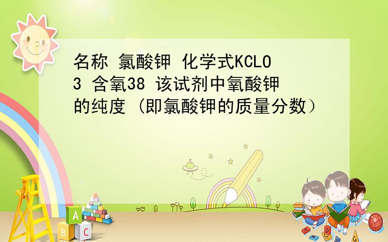 名称 氯酸钾 化学式KCLO3 含氧38 该试剂中氧酸钾的纯度 (即氯酸钾的质量分数）