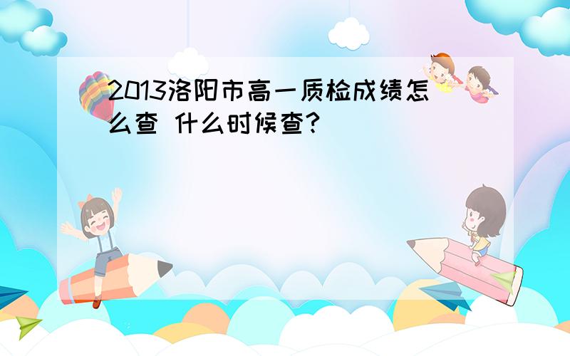 2013洛阳市高一质检成绩怎么查 什么时候查?