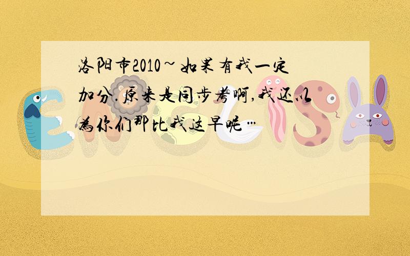 洛阳市2010~如果有我一定加分.原来是同步考啊,我还以为你们那比我这早呢…