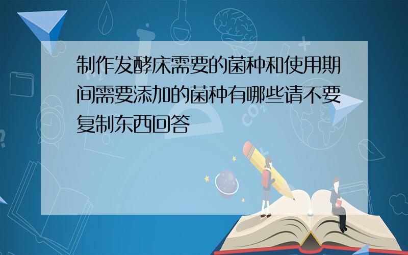 制作发酵床需要的菌种和使用期间需要添加的菌种有哪些请不要复制东西回答