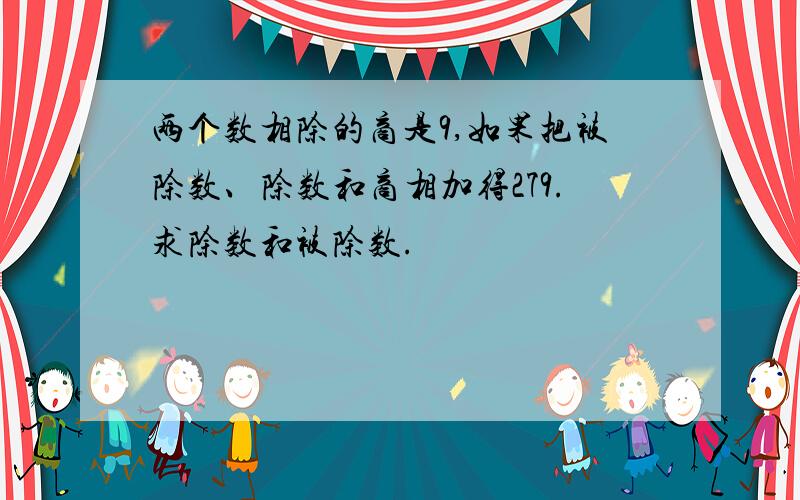 两个数相除的商是9,如果把被除数、除数和商相加得279.求除数和被除数.