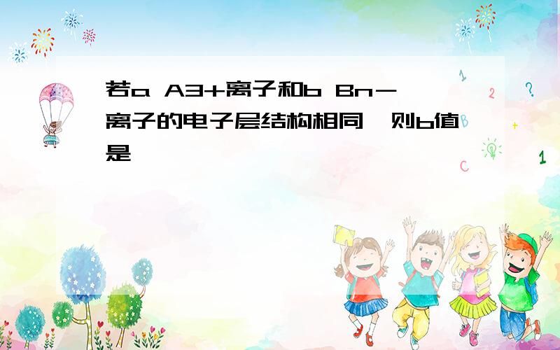 若a A3+离子和b Bn－离子的电子层结构相同,则b值是