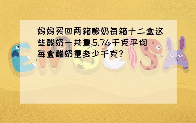 妈妈买回两箱酸奶每箱十二盒这些酸奶一共重5.76千克平均每盒酸奶重多少千克?