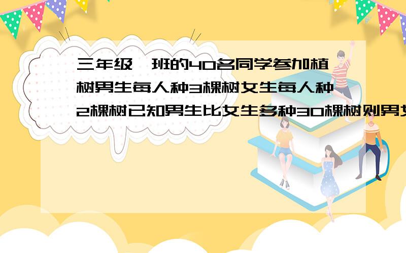 三年级一班的40名同学参加植树男生每人种3棵树女生每人种2棵树已知男生比女生多种30棵树则男女生各有几用方程（说一下解题思路）