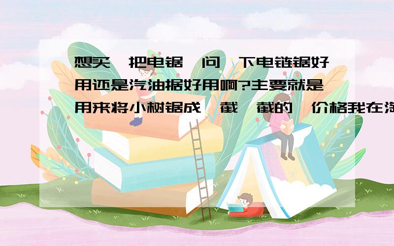 想买一把电锯,问一下电链锯好用还是汽油据好用啊?主要就是用来将小树锯成一截一截的,价格我在淘宝上看了,汽油锯比电链锯便宜一些,但如果从其他方面看,比如方便实用性、便于保养维修