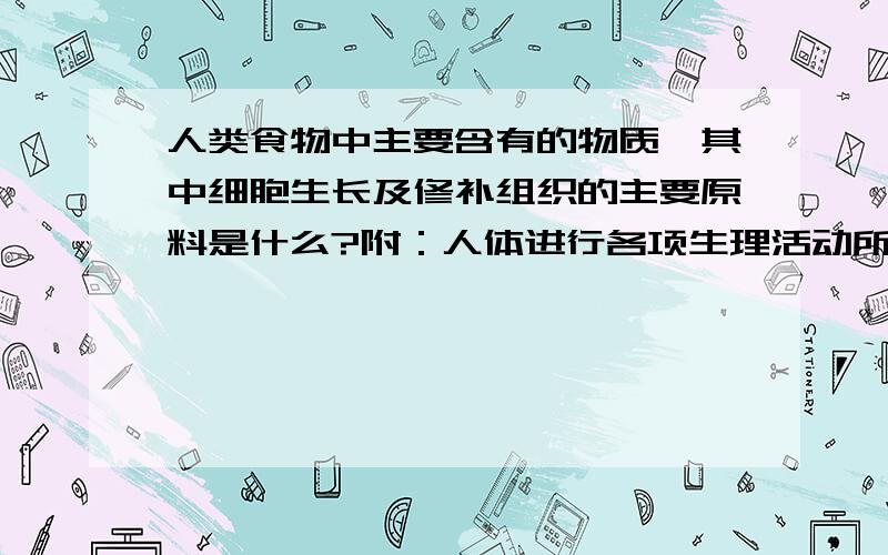 人类食物中主要含有的物质,其中细胞生长及修补组织的主要原料是什么?附：人体进行各项生理活动所消耗的能量主要来自哪里?