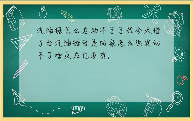 汽油锯怎么启动不了了我今天借了台汽油锯可是回家怎么也发动不了啥反应也没有,