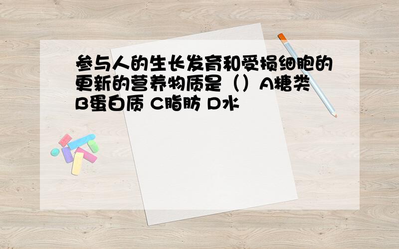 参与人的生长发育和受损细胞的更新的营养物质是（）A糖类 B蛋白质 C脂肪 D水