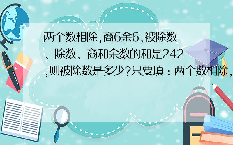 两个数相除,商6余6,被除数、除数、商和余数的和是242,则被除数是多少?只要填：两个数相除,商6余6,被除数、除数、商和余数的和是242,则被除数是（ ).要写你为什么这样写的理由.