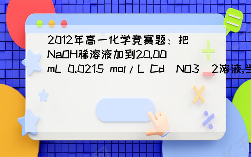 2012年高一化学竞赛题：把NaOH稀溶液加到20.00mL 0.0215 mol/L Cd(NO3)2溶液,当加入1.10mL NaOH时pH为8.,10,此时生成Cd(OH)2沉淀.请计算Cd(OH)2饱和溶液中[Cd2+]·[OH－]2 之值—即Ksp.标答如下：pH=8.10 pOH=5.90 [OH-]