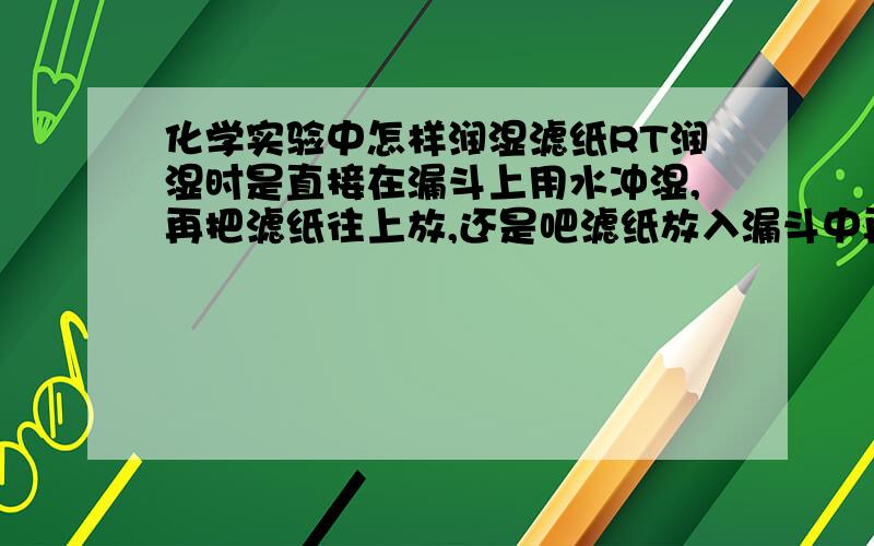 化学实验中怎样润湿滤纸RT润湿时是直接在漏斗上用水冲湿,再把滤纸往上放,还是吧滤纸放入漏斗中再用水把它弄湿啊?弄湿时是再水管下弄湿还是用滴管把它弄湿啊?好答案追分.用滴管吸的水