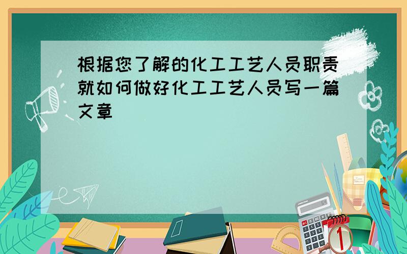 根据您了解的化工工艺人员职责就如何做好化工工艺人员写一篇文章