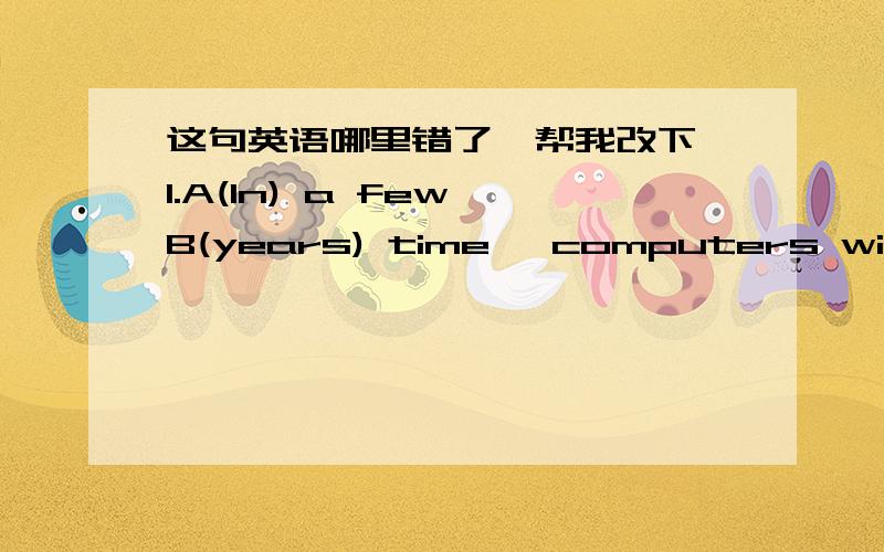 这句英语哪里错了`帮我改下`1.A(In) a few B(years) time ,computers will be C(widely) D(used) in chinaABCD哪里错了?