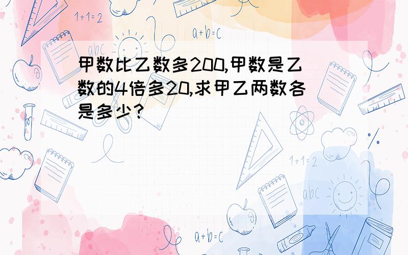 甲数比乙数多200,甲数是乙数的4倍多20,求甲乙两数各是多少?