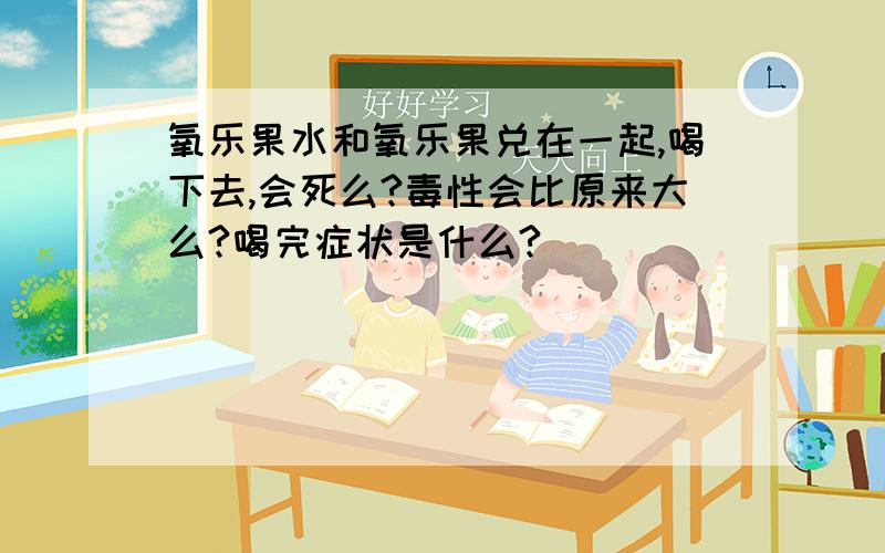 氧乐果水和氧乐果兑在一起,喝下去,会死么?毒性会比原来大么?喝完症状是什么?