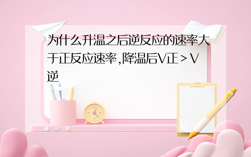 为什么升温之后逆反应的速率大于正反应速率,降温后V正＞V逆