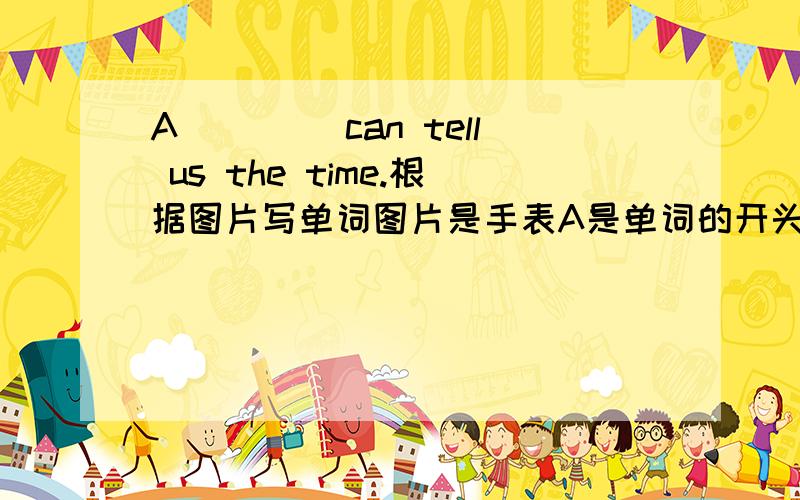 A____ can tell us the time.根据图片写单词图片是手表A是单词的开头字母