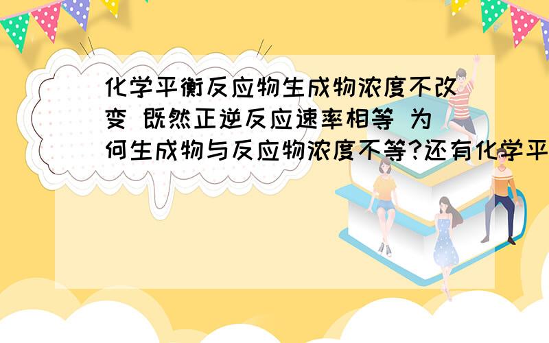 化学平衡反应物生成物浓度不改变 既然正逆反应速率相等 为何生成物与反应物浓度不等?还有化学平衡是一个状态么?它会持续多长时间呢?它的图像要怎么理解?谢谢!