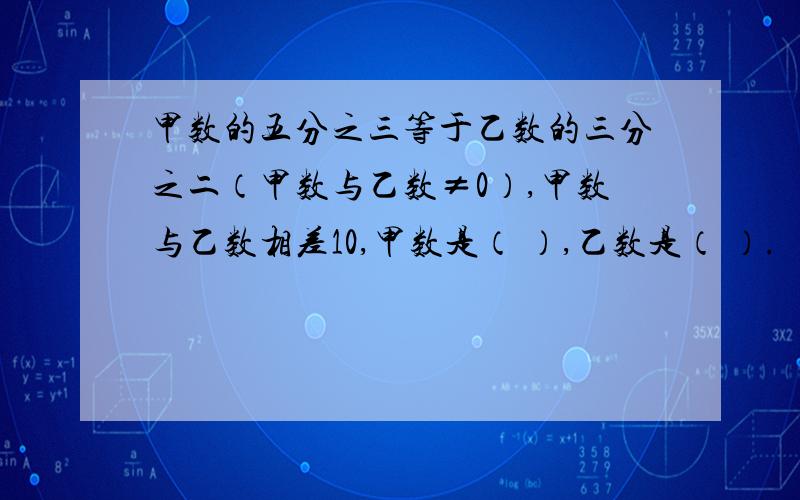 甲数的五分之三等于乙数的三分之二（甲数与乙数≠0）,甲数与乙数相差10,甲数是（ ）,乙数是（ ）.