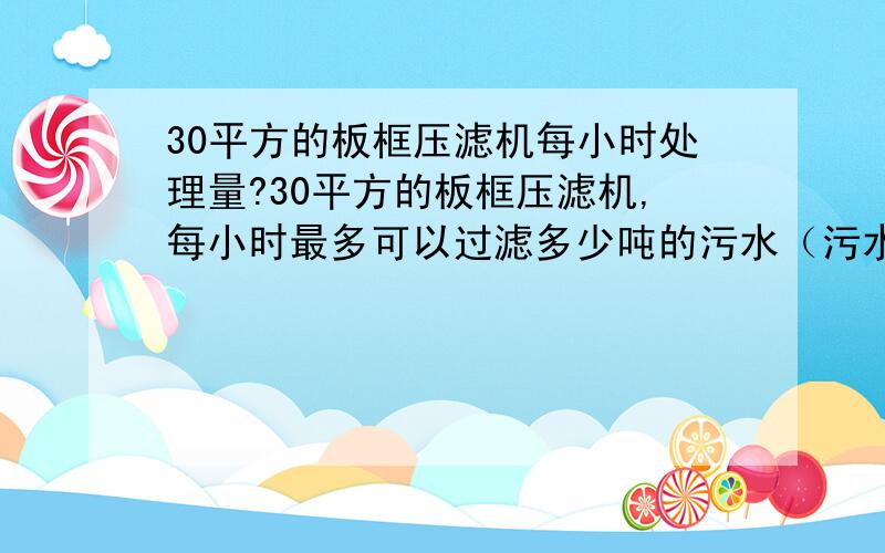 30平方的板框压滤机每小时处理量?30平方的板框压滤机,每小时最多可以过滤多少吨的污水（污水中含固率极低,基本上不用考虑含固率）?