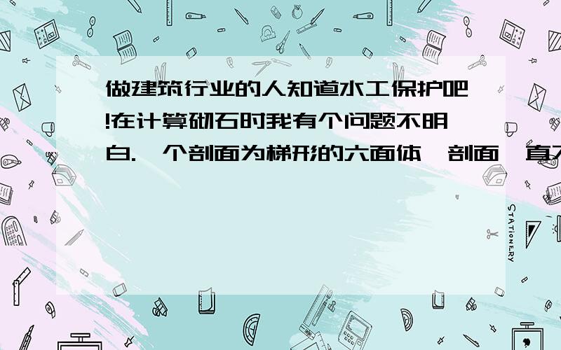 做建筑行业的人知道水工保护吧!在计算砌石时我有个问题不明白.一个剖面为梯形的六面体,剖面一直不变,如果按剖面梯形乘以长度算出来的体积和按梯形上底跟长度相乘得面积S1,下底跟长度