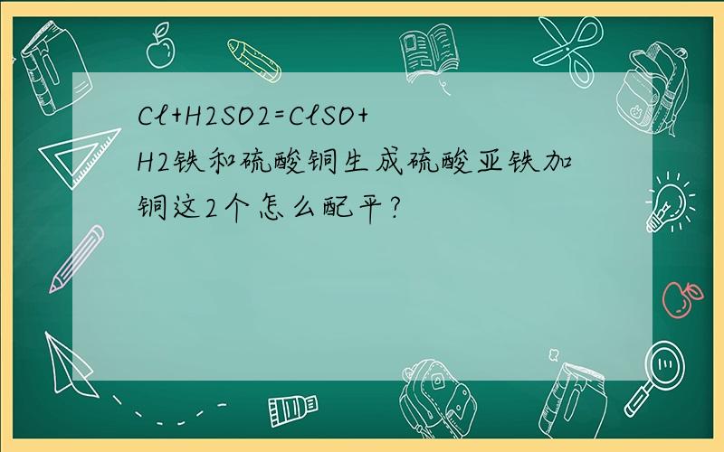 Cl+H2SO2=ClSO+H2铁和硫酸铜生成硫酸亚铁加铜这2个怎么配平?