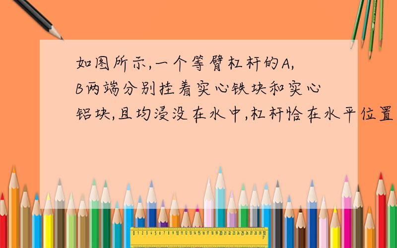 如图所示,一个等臂杠杆的A,B两端分别挂着实心铁块和实心铝块,且均浸没在水中,杠杆恰在水平位置平衡,若将盛水的杯子撤去 则杠杆（ ）A\a段下降 B\b段下降 C\仍平衡 D\无法确定