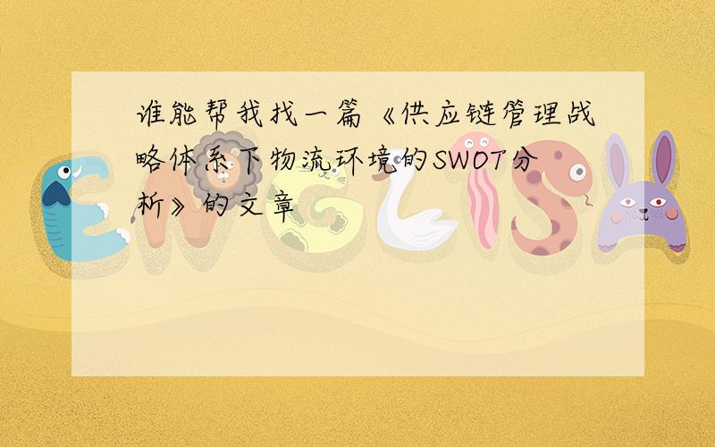 谁能帮我找一篇《供应链管理战略体系下物流环境的SWOT分析》的文章