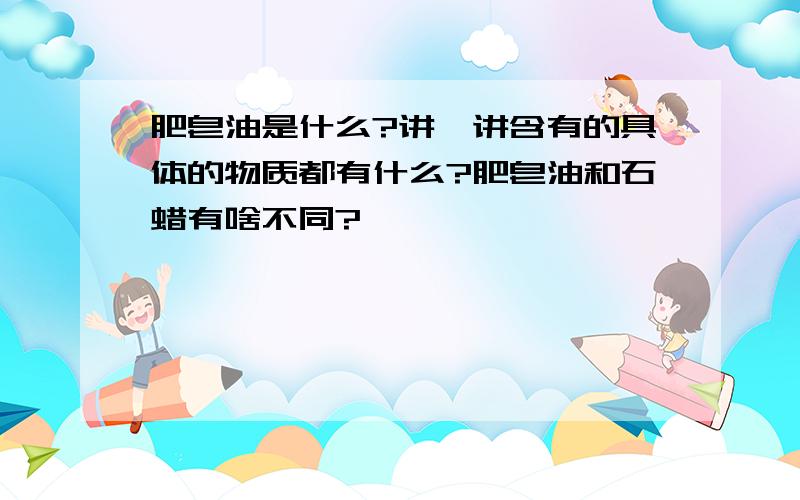 肥皂油是什么?讲一讲含有的具体的物质都有什么?肥皂油和石蜡有啥不同?