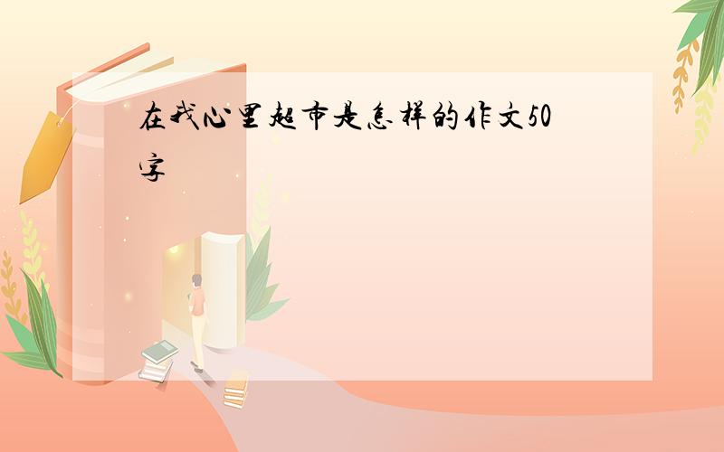 在我心里超市是怎样的作文50字