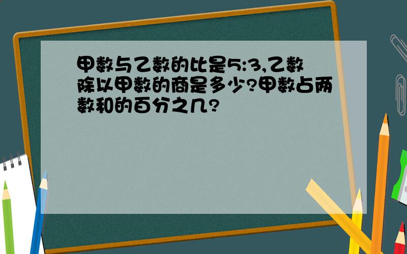 甲数与乙数的比是5:3,乙数除以甲数的商是多少?甲数占两数和的百分之几?