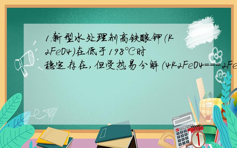 1.新型水处理剂高铁酸钾（K2FeO4）在低于198℃时稳定存在,但受热易分解（4K2FeO4===2Fe2O3+4K2O+3O2↑）、遇水变质[4K2FeO4+10H2O===4Fe(OH)3 +8KOH+3O2↑ ].小明采取操作（①选择合适的实验装置,并检验装置