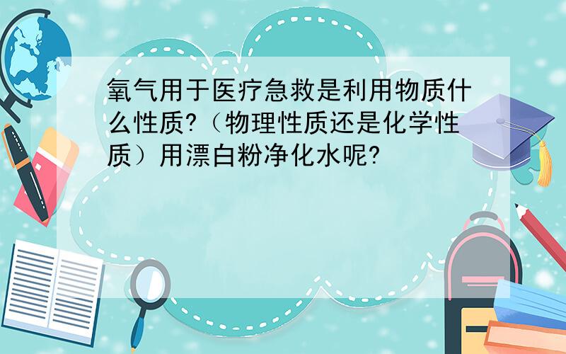 氧气用于医疗急救是利用物质什么性质?（物理性质还是化学性质）用漂白粉净化水呢?