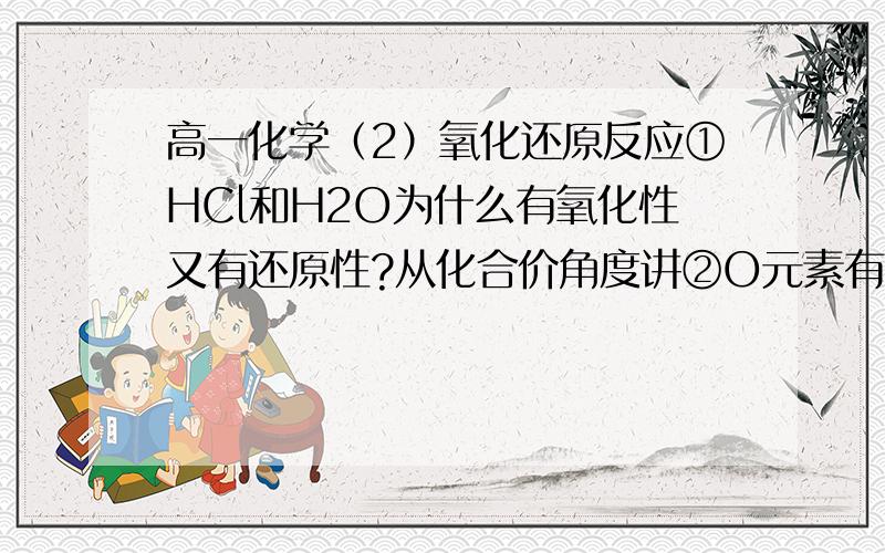 高一化学（2）氧化还原反应①HCl和H2O为什么有氧化性又有还原性?从化合价角度讲②O元素有什么价态?是不是只有-2和-1 ,0