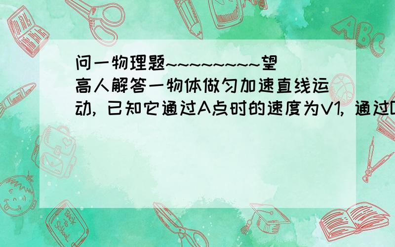 问一物理题~~~~~~~~望高人解答一物体做匀加速直线运动, 已知它通过A点时的速度为V1, 通过B点时的速度为V2, 则它通过AB中点时的速度为____________.答案是 根号(V1^2 + V2^2)/2但我不知道这个结果怎