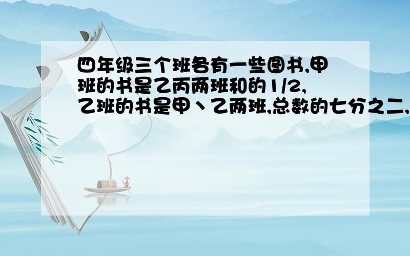 四年级三个班各有一些图书,甲班的书是乙丙两班和的1/2,乙班的书是甲丶乙两班,总数的七分之二,丙班有200本甲班有多少书?   请大家快一点噢~~我多给点悬赏,